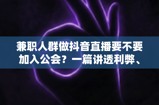 兼职人群做抖音直播要不要加入公会?一篇讲透利弊、避坑与决策思路的实用指南 兼职人群做抖音直播要不要加入公会?一篇讲透利弊、避坑与决策思路的实用指南