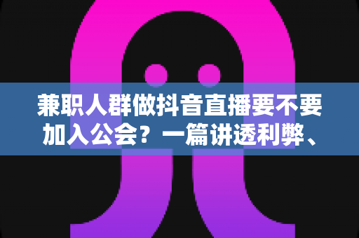兼职人群做抖音直播要不要加入公会?一篇讲透利弊、避坑与决策思路的实用指南 兼职人群做抖音直播要不要加入公会?一篇讲透利弊、避坑与决策思路的实用指南