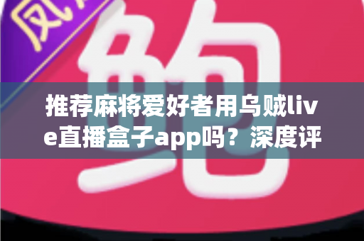 推荐麻将爱好者用乌贼live直播盒子app吗?深度评测、功能解析与实用指南 推荐麻将爱好者用乌贼live直播盒子app吗?深度评测、功能解析与实用指南