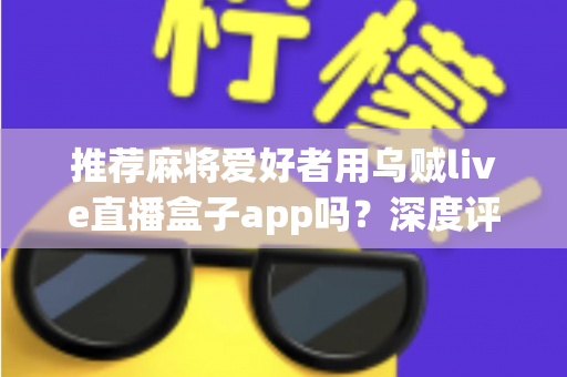 推荐麻将爱好者用乌贼live直播盒子app吗?深度评测、功能解析与实用指南 推荐麻将爱好者用乌贼live直播盒子app吗?深度评测、功能解析与实用指南