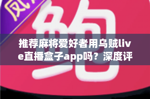 推荐麻将爱好者用乌贼live直播盒子app吗？深度评测、功能解析与实用指南