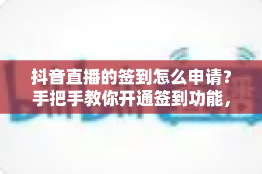 抖音直播的签到怎么申请？手把手教你开通签到功能，让直播间人气与粉丝黏性持续飙升