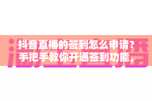 抖音直播的签到怎么申请？手把手教你开通签到功能，让直播间人气与粉丝黏性持续飙升