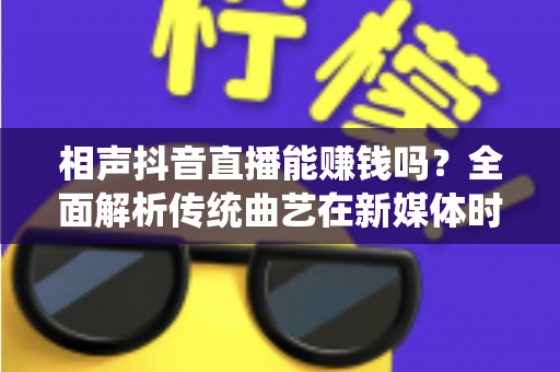 相声抖音直播能赚钱吗？全面解析传统曲艺在新媒体时代的变现之路与实战指南