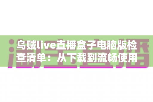 乌贼live直播盒子电脑版检查清单:从下载到流畅使用的完整指南 乌贼live直播盒子电脑版检查清单:从下载到流畅使用的完整指南