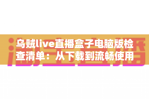 乌贼live直播盒子电脑版检查清单：从下载到流畅使用的完整指南