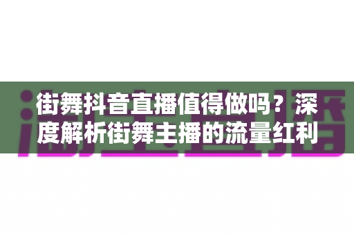 街舞抖音直播值得做吗?深度解析街舞主播的流量红利、变现路径与实战指南 街舞抖音直播值得做吗?深度解析街舞主播的流量红利、变现路径与实战指南