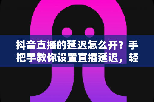 抖音直播的延迟怎么开?手把手教你设置直播延迟,轻松掌控开播节奏全攻略 抖音直播的延迟怎么开?手把手教你设置直播延迟,轻松掌控开播节奏全攻略