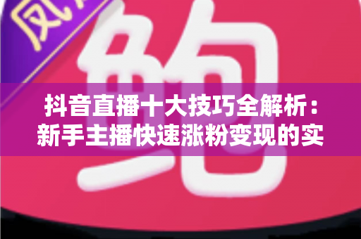 抖音直播十大技巧全解析:新手主播快速涨粉变现的实战指南 抖音直播十大技巧全解析:新手主播快速涨粉变现的实战指南