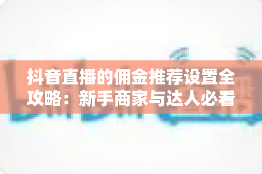 抖音直播的佣金推荐设置全攻略：新手商家与达人必看的实操指南