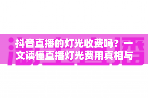 抖音直播的灯光收费吗?一文读懂直播灯光费用真相与选购全攻略 抖音直播的灯光收费吗?一文读懂直播灯光费用真相与选购全攻略