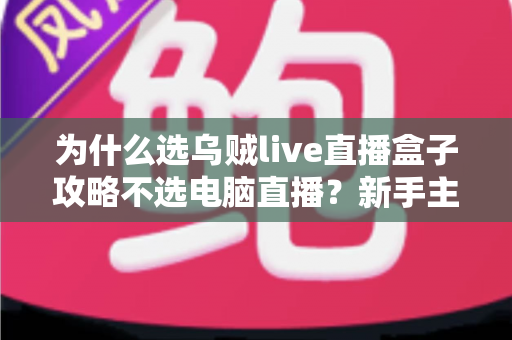 为什么选乌贼live直播盒子攻略不选电脑直播?新手主播的高性价比开播指南 为什么选乌贼live直播盒子攻略不选电脑直播?新手主播的高性价比开播指南