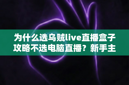 为什么选乌贼live直播盒子攻略不选电脑直播?新手主播的高性价比开播指南 为什么选乌贼live直播盒子攻略不选电脑直播?新手主播的高性价比开播指南