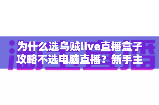 为什么选乌贼live直播盒子攻略不选电脑直播？新手主播的高性价比开播指南
