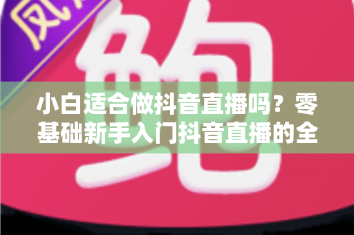 小白适合做抖音直播吗?零基础新手入门抖音直播的全面解析与实战指南 小白适合做抖音直播吗?零基础新手入门抖音直播的全面解析与实战指南