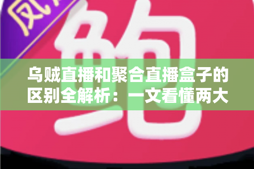 乌贼直播和聚合直播盒子的区别全解析：一文看懂两大观赛工具，帮你选对不踩坑