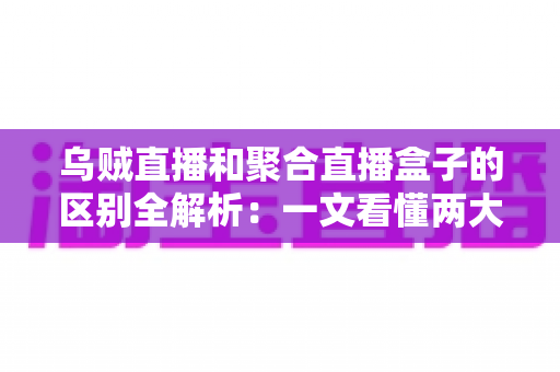 乌贼直播和聚合直播盒子的区别全解析：一文看懂两大观赛工具，帮你选对不踩坑