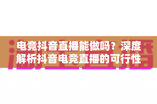 电竞抖音直播能做吗?深度解析抖音电竞直播的可行性、变现路径与新手起号全攻略 电竞抖音直播能做吗?深度解析抖音电竞直播的可行性、变现路径与新手起号全攻略
