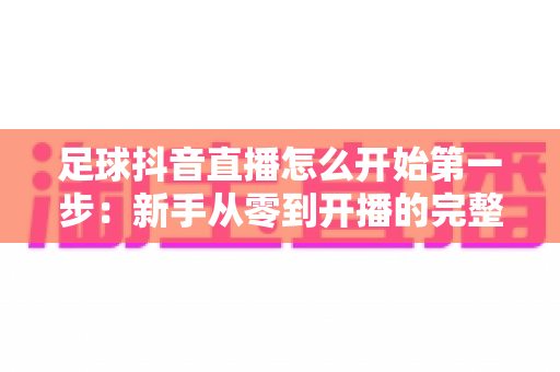 足球抖音直播怎么开始第一步:新手从零到开播的完整实战指南 足球抖音直播怎么开始第一步:新手从零到开播的完整实战指南