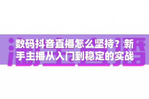 数码抖音直播怎么坚持?新手主播从入门到稳定的实战生存指南 数码抖音直播怎么坚持?新手主播从入门到稳定的实战生存指南