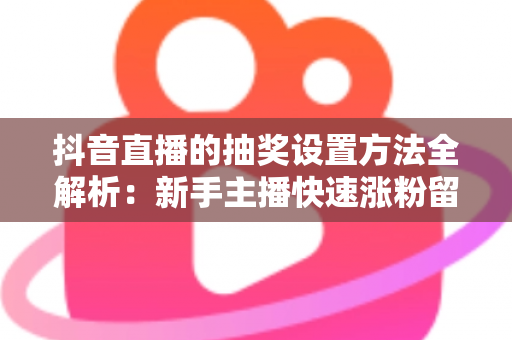 抖音直播的抽奖设置方法全解析：新手主播快速涨粉留人的实战指南