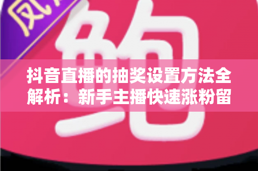 抖音直播的抽奖设置方法全解析：新手主播快速涨粉留人的实战指南