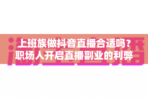 上班族做抖音直播合适吗?职场人开启直播副业的利弊分析与实操指南 上班族做抖音直播合适吗?职场人开启直播副业的利弊分析与实操指南
