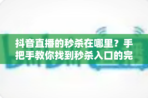 抖音直播的秒杀在哪里?手把手教你找到秒杀入口的完整指南 抖音直播的秒杀在哪里?手把手教你找到秒杀入口的完整指南