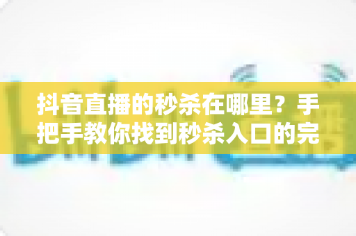 抖音直播的秒杀在哪里?手把手教你找到秒杀入口的完整指南 抖音直播的秒杀在哪里?手把手教你找到秒杀入口的完整指南