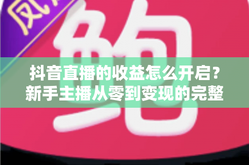 抖音直播的收益怎么开启?新手主播从零到变现的完整实操指南 抖音直播的收益怎么开启?新手主播从零到变现的完整实操指南