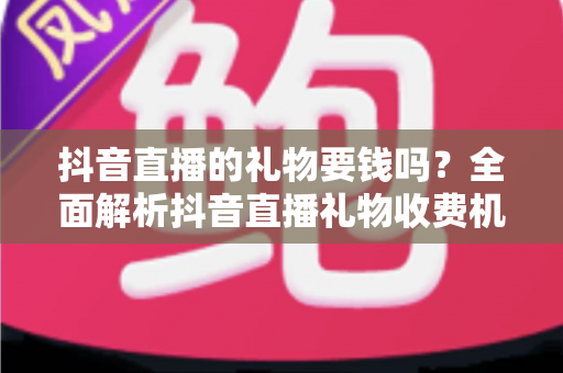 抖音直播的礼物要钱吗?全面解析抖音直播礼物收费机制与理性打赏指南 抖音直播的礼物要钱吗?全面解析抖音直播礼物收费机制与理性打赏指南