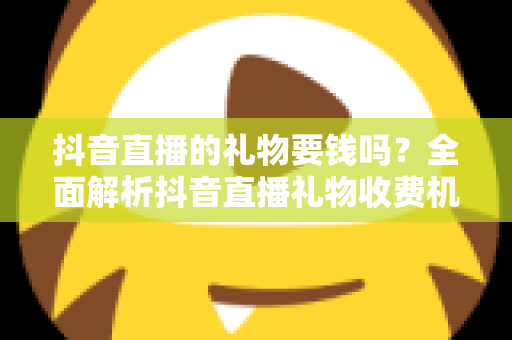 抖音直播的礼物要钱吗?全面解析抖音直播礼物收费机制与理性打赏指南 抖音直播的礼物要钱吗?全面解析抖音直播礼物收费机制与理性打赏指南