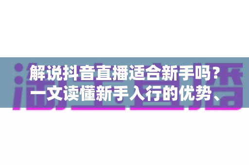 解说抖音直播适合新手吗?一文读懂新手入行的优势、难点与实操攻略 解说抖音直播适合新手吗?一文读懂新手入行的优势、难点与实操攻略