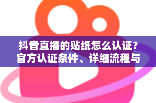 抖音直播的贴纸怎么认证?官方认证条件、详细流程与常见问题全攻略 抖音直播的贴纸怎么认证?官方认证条件、详细流程与常见问题全攻略