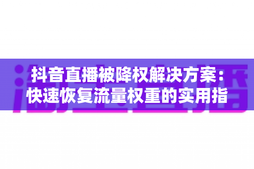 抖音直播被降权解决方案：快速恢复流量权重的实用指南