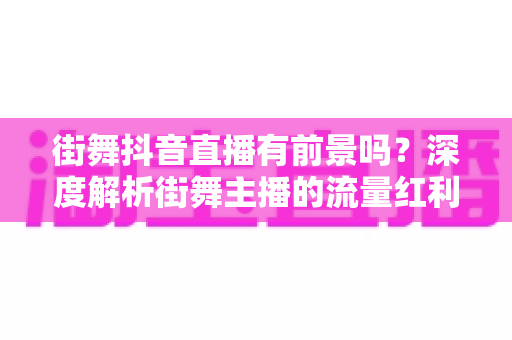 街舞抖音直播有前景吗?深度解析街舞主播的流量红利与变现路径 街舞抖音直播有前景吗?深度解析街舞主播的流量红利与变现路径