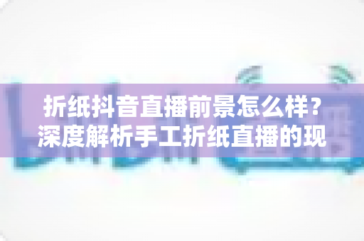 折纸抖音直播前景怎么样?深度解析手工折纸直播的现状、机遇与变现路径 折纸抖音直播前景怎么样?深度解析手工折纸直播的现状、机遇与变现路径