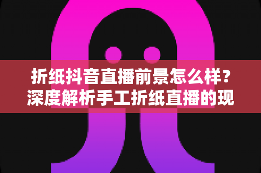 折纸抖音直播前景怎么样?深度解析手工折纸直播的现状、机遇与变现路径 折纸抖音直播前景怎么样?深度解析手工折纸直播的现状、机遇与变现路径
