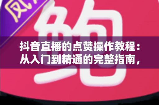 抖音直播的点赞操作教程:从入门到精通的完整指南,手把手教你玩转直播间互动 抖音直播的点赞操作教程:从入门到精通的完整指南,手把手教你玩转直播间互动