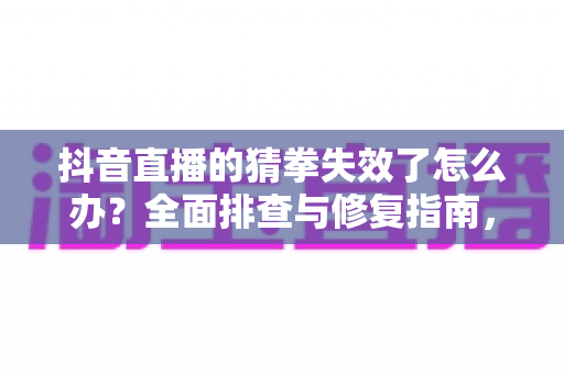 抖音直播的猜拳失效了怎么办?全面排查与修复指南,快速恢复你的直播互动玩法 抖音直播的猜拳失效了怎么办?全面排查与修复指南,快速恢复你的直播互动玩法