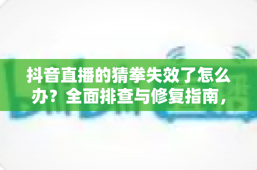 抖音直播的猜拳失效了怎么办?全面排查与修复指南,快速恢复你的直播互动玩法 抖音直播的猜拳失效了怎么办?全面排查与修复指南,快速恢复你的直播互动玩法