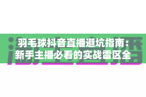 羽毛球抖音直播避坑指南:新手主播必看的实战雷区全解析,少走半年弯路 羽毛球抖音直播避坑指南:新手主播必看的实战雷区全解析,少走半年弯路
