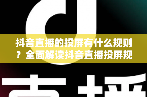 抖音直播的投屏有什么规则?全面解读抖音直播投屏规范与注意事项 抖音直播的投屏有什么规则?全面解读抖音直播投屏规范与注意事项