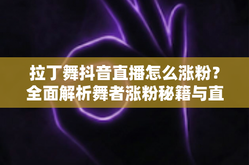 拉丁舞抖音直播怎么涨粉？全面解析舞者涨粉秘籍与直播运营实战指南