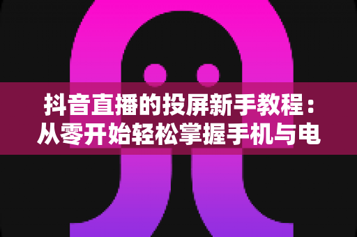 抖音直播的投屏新手教程：从零开始轻松掌握手机与电脑投屏直播全流程