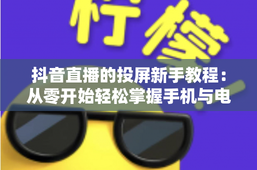 抖音直播的投屏新手教程：从零开始轻松掌握手机与电脑投屏直播全流程