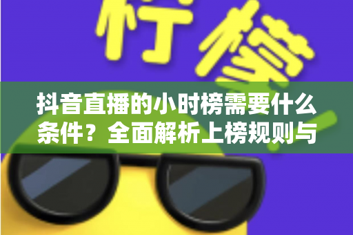 抖音直播的小时榜需要什么条件?全面解析上榜规则与实战攻略 抖音直播的小时榜需要什么条件?全面解析上榜规则与实战攻略