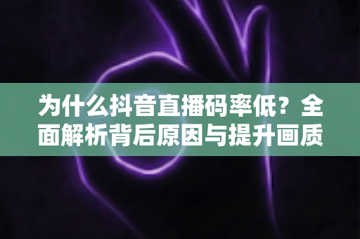 为什么抖音直播码率低?全面解析背后原因与提升画质的实用指南 为什么抖音直播码率低?全面解析背后原因与提升画质的实用指南