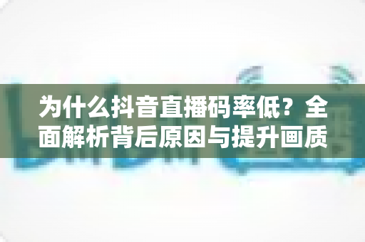 为什么抖音直播码率低?全面解析背后原因与提升画质的实用指南 为什么抖音直播码率低?全面解析背后原因与提升画质的实用指南
