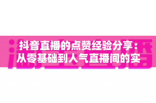抖音直播的点赞经验分享：从零基础到人气直播间的实战涨赞指南